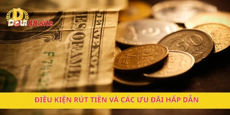Điều kiện rút tiền và các ưu đãi hấp dẫn